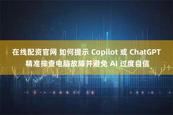 在线配资官网 如何提示 Copilot 或 ChatGPT 精准排查电脑故障并避免 AI 过度自信