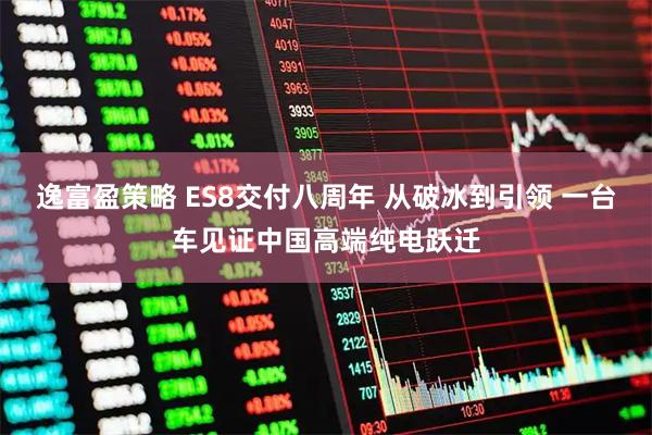 逸富盈策略 ES8交付八周年 从破冰到引领 一台车见证中国高端纯电跃迁