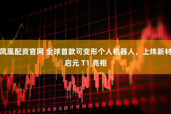 凤凰配资官网 全球首款可变形个人机器人,上纬新材启元 T1 亮相