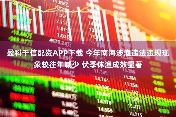 盈科千信配资APP下载 今年南海涉渔违法违规现象较往年减少 伏季休渔成效显著