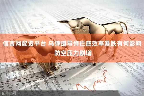 信富网配资平台 乌弹道导弹拦截效率暴跌有何影响 防空压力剧增