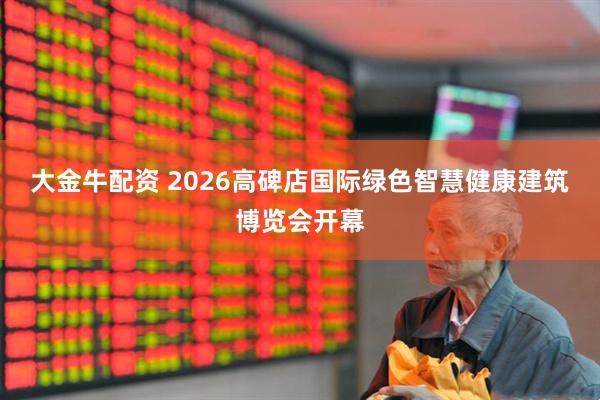 大金牛配资 2026高碑店国际绿色智慧健康建筑博览会开幕