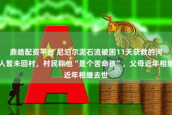 鼎皓配资平台 尼泊尔泥石流被困11天获救的河南工人暂未回村，村民称他“是个苦命孩”，父母近年相继去世