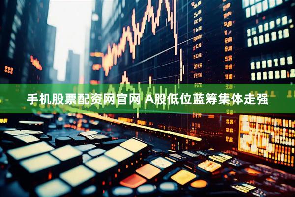 手机股票配资网官网 A股低位蓝筹集体走强